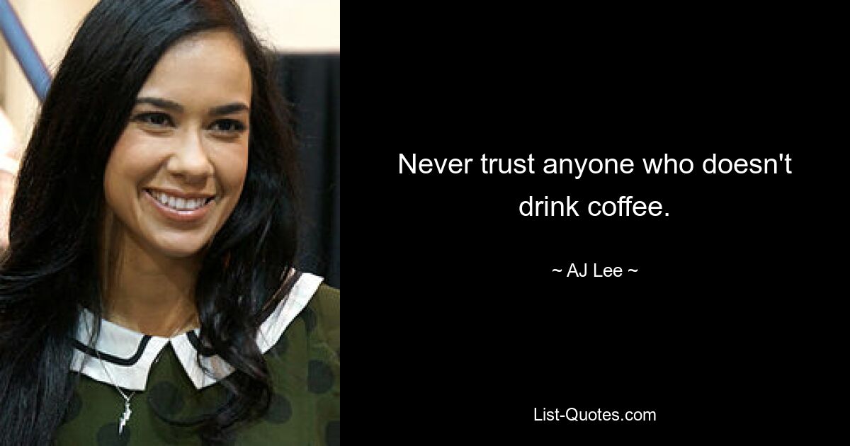 Never trust anyone who doesn't drink coffee. — © AJ Lee