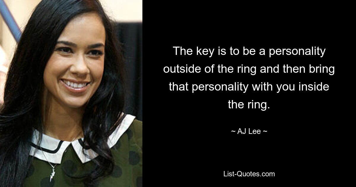 The key is to be a personality outside of the ring and then bring that personality with you inside the ring. — © AJ Lee