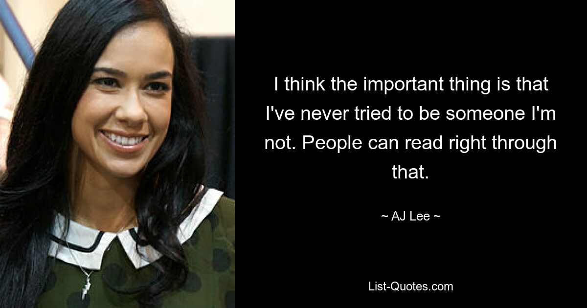 I think the important thing is that I've never tried to be someone I'm not. People can read right through that. — © AJ Lee