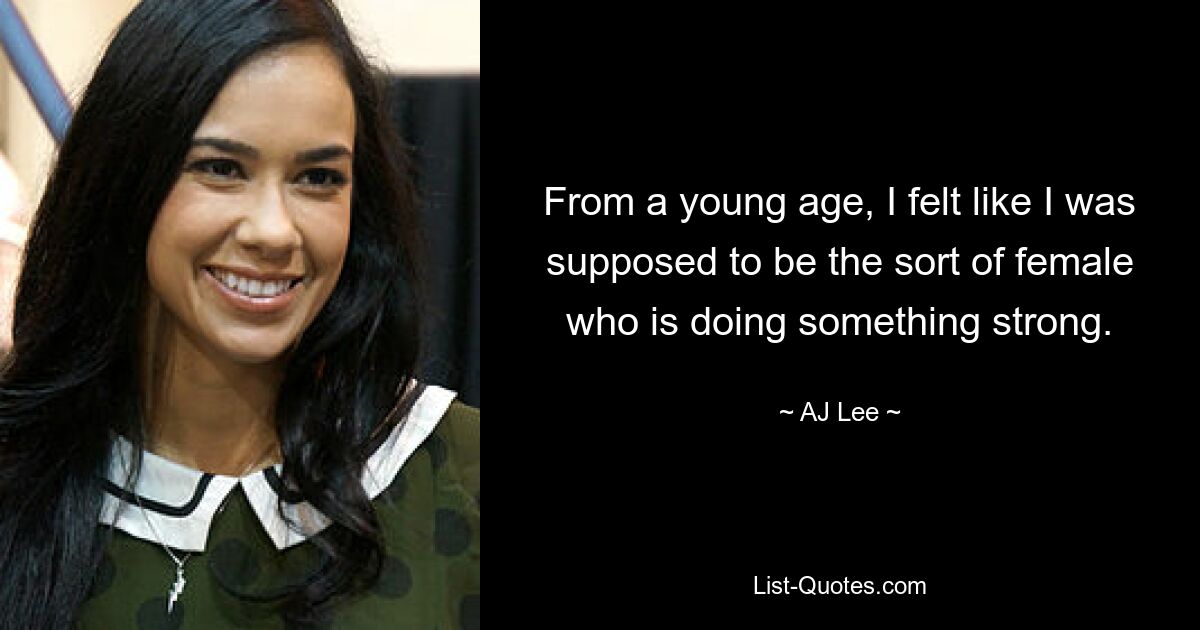 From a young age, I felt like I was supposed to be the sort of female who is doing something strong. — © AJ Lee