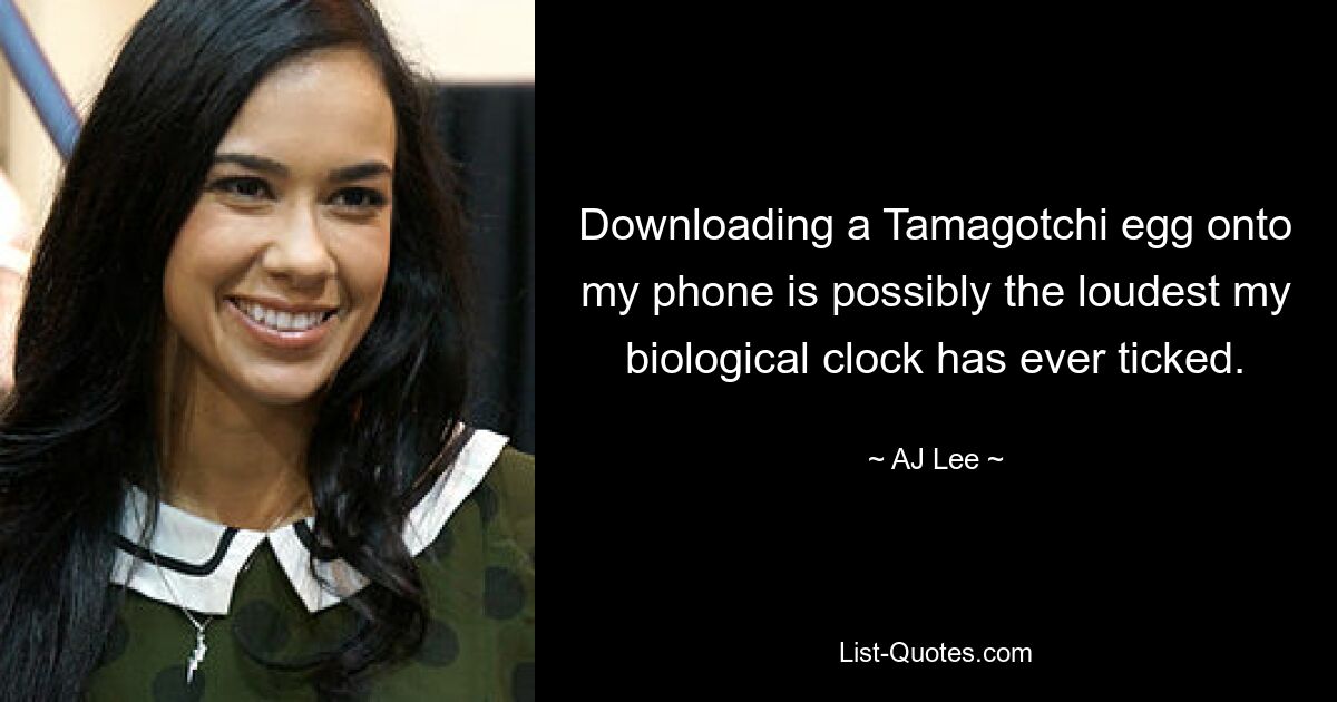 Downloading a Tamagotchi egg onto my phone is possibly the loudest my biological clock has ever ticked. — © AJ Lee