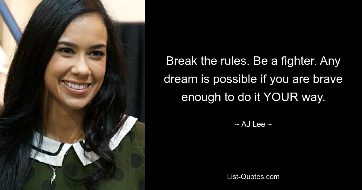 Break the rules. Be a fighter. Any dream is possible if you are brave enough to do it YOUR way. — © AJ Lee