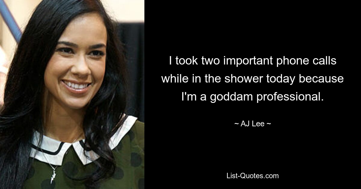 I took two important phone calls while in the shower today because I'm a goddam professional. — © AJ Lee