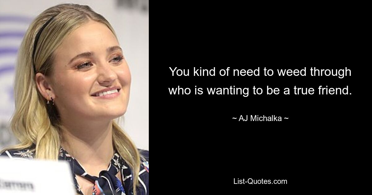 You kind of need to weed through who is wanting to be a true friend. — © AJ Michalka