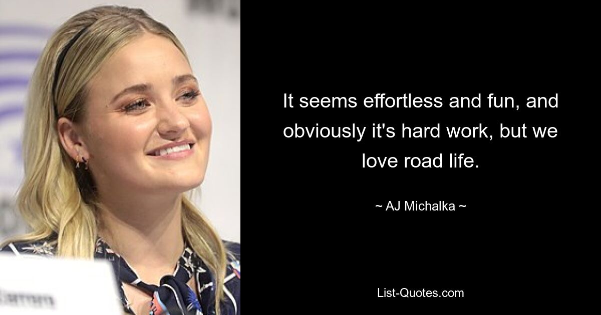 It seems effortless and fun, and obviously it's hard work, but we love road life. — © AJ Michalka