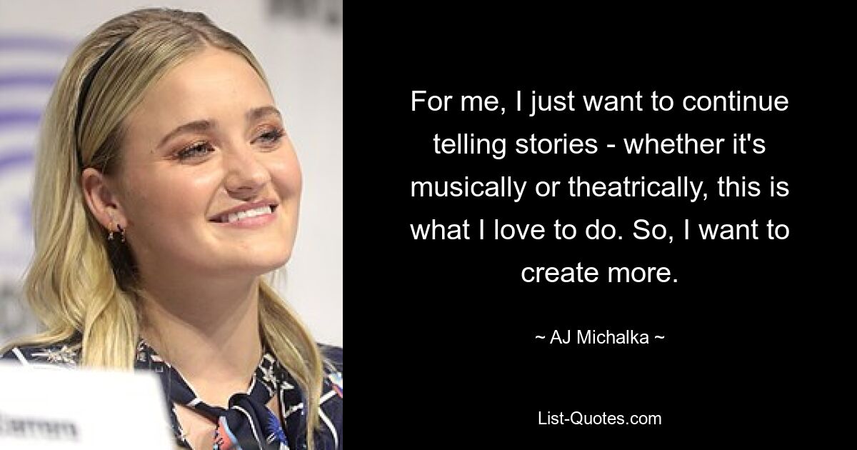 For me, I just want to continue telling stories - whether it's musically or theatrically, this is what I love to do. So, I want to create more. — © AJ Michalka