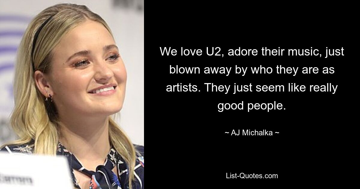 We love U2, adore their music, just blown away by who they are as artists. They just seem like really good people. — © AJ Michalka