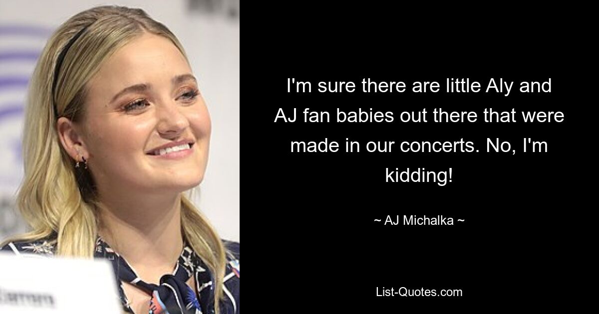 I'm sure there are little Aly and AJ fan babies out there that were made in our concerts. No, I'm kidding! — © AJ Michalka