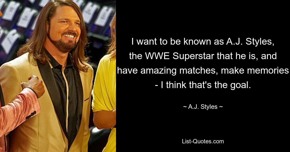 I want to be known as A.J. Styles, the WWE Superstar that he is, and have amazing matches, make memories - I think that's the goal. — © A.J. Styles