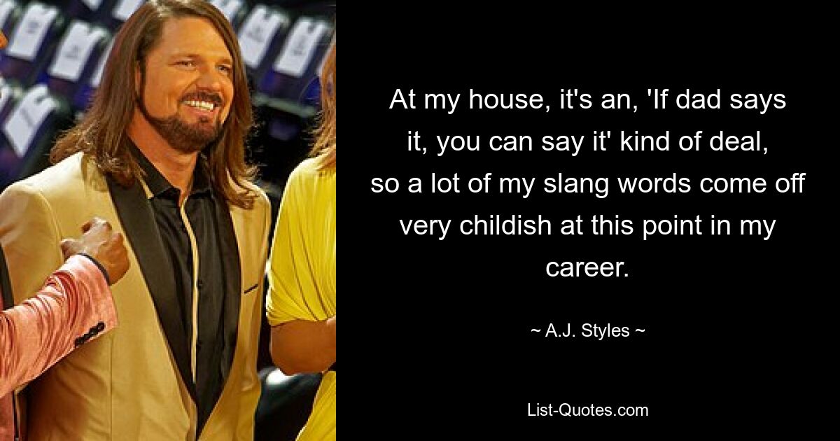 At my house, it's an, 'If dad says it, you can say it' kind of deal, so a lot of my slang words come off very childish at this point in my career. — © A.J. Styles