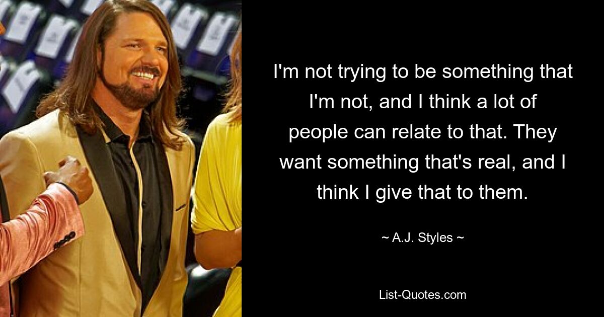 I'm not trying to be something that I'm not, and I think a lot of people can relate to that. They want something that's real, and I think I give that to them. — © A.J. Styles