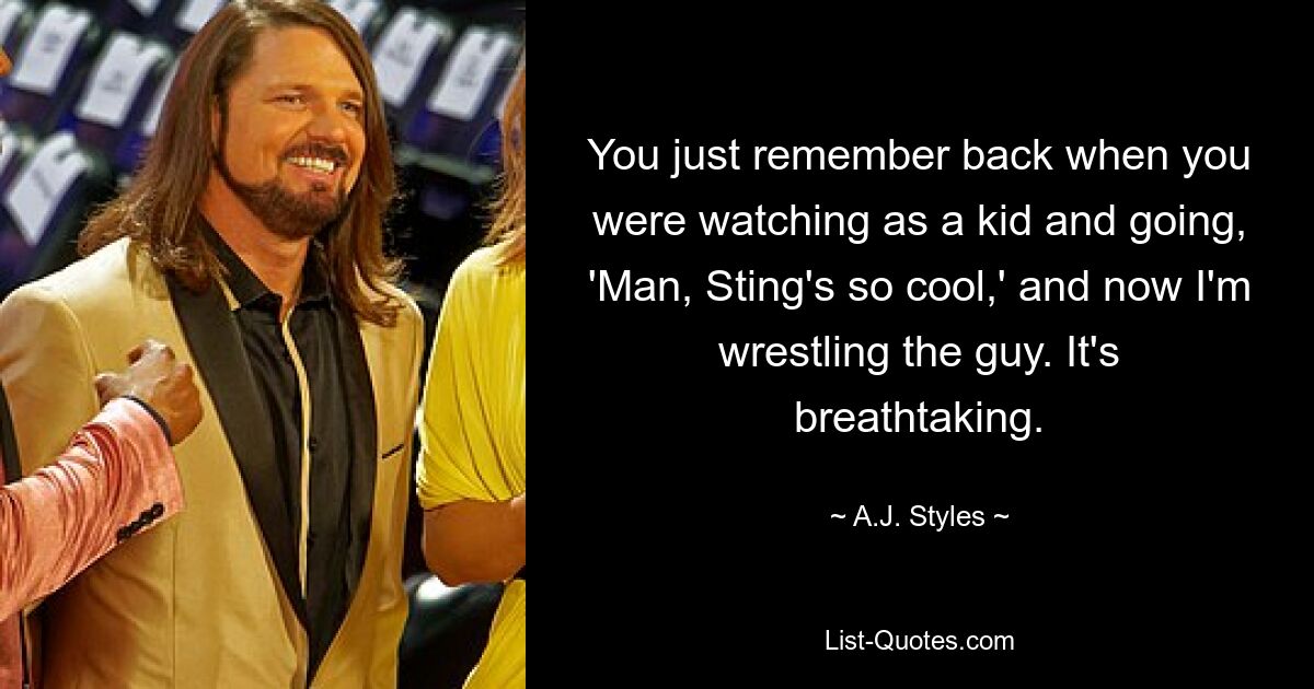 You just remember back when you were watching as a kid and going, 'Man, Sting's so cool,' and now I'm wrestling the guy. It's breathtaking. — © A.J. Styles