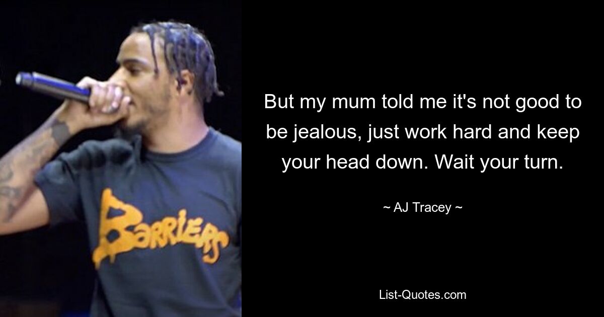 But my mum told me it's not good to be jealous, just work hard and keep your head down. Wait your turn. — © AJ Tracey