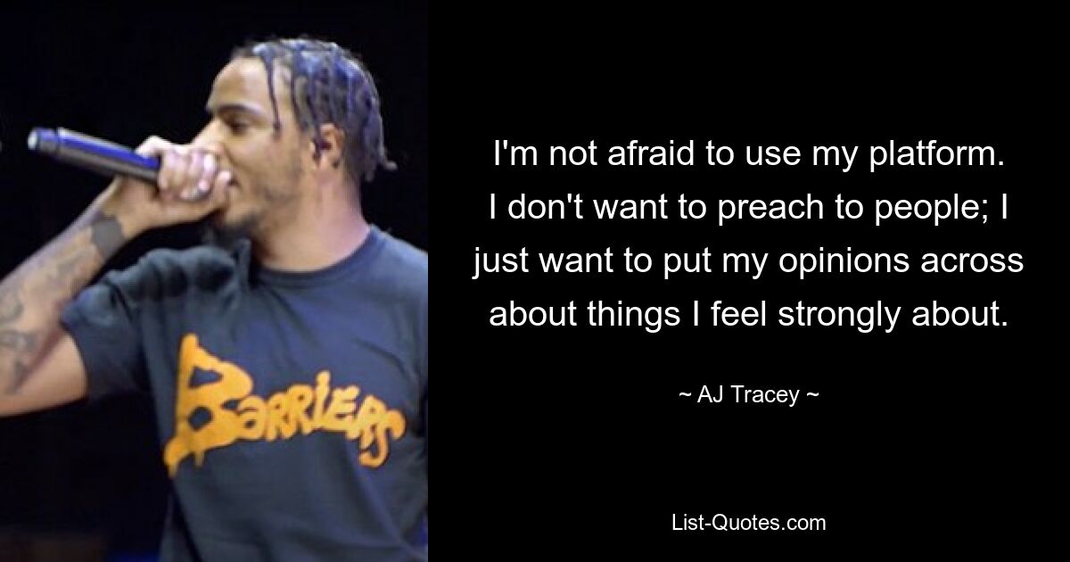 I'm not afraid to use my platform. I don't want to preach to people; I just want to put my opinions across about things I feel strongly about. — © AJ Tracey