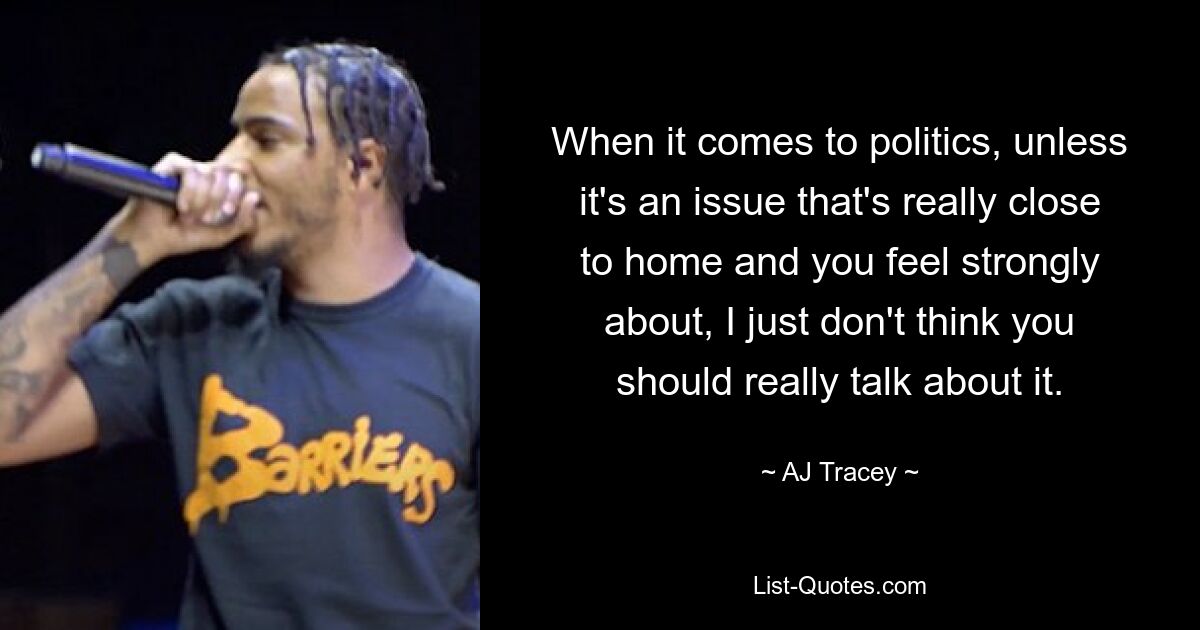 When it comes to politics, unless it's an issue that's really close to home and you feel strongly about, I just don't think you should really talk about it. — © AJ Tracey