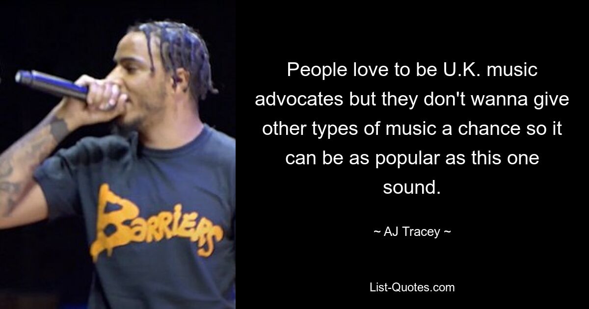 People love to be U.K. music advocates but they don't wanna give other types of music a chance so it can be as popular as this one sound. — © AJ Tracey