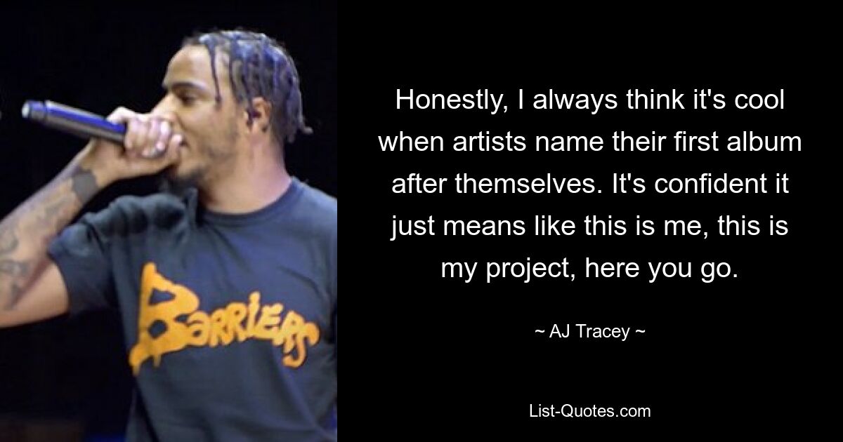 Honestly, I always think it's cool when artists name their first album after themselves. It's confident it just means like this is me, this is my project, here you go. — © AJ Tracey