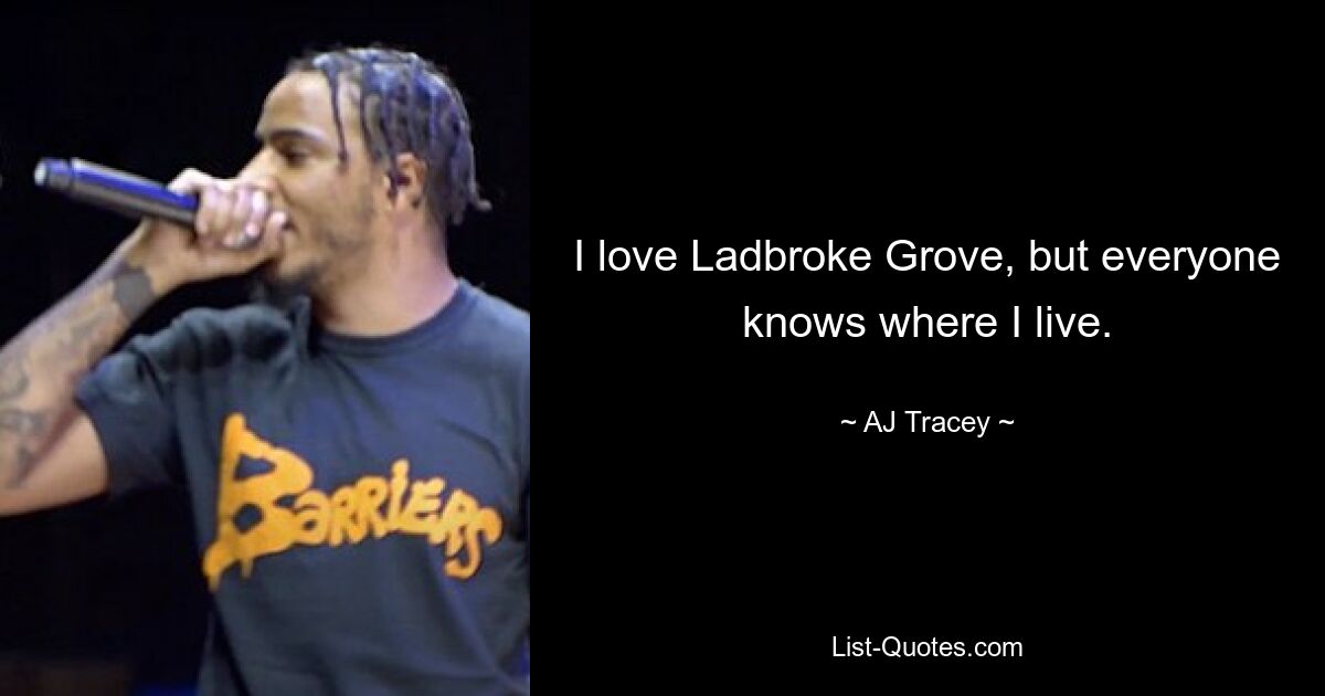 I love Ladbroke Grove, but everyone knows where I live. — © AJ Tracey