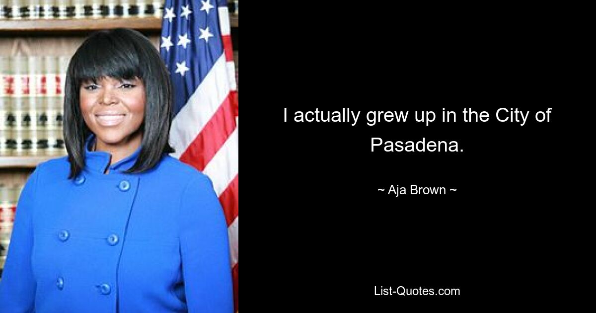 I actually grew up in the City of Pasadena. — © Aja Brown