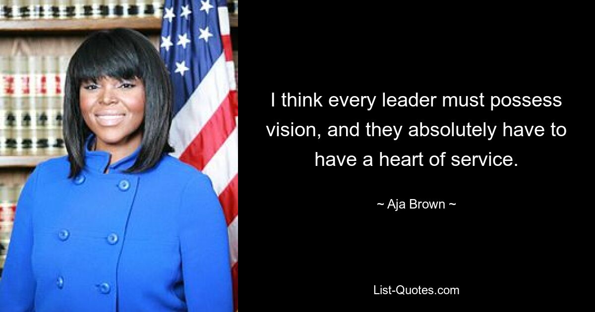 I think every leader must possess vision, and they absolutely have to have a heart of service. — © Aja Brown