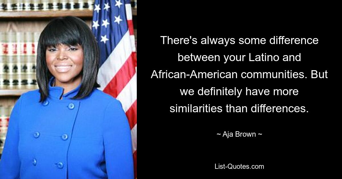 There's always some difference between your Latino and African-American communities. But we definitely have more similarities than differences. — © Aja Brown