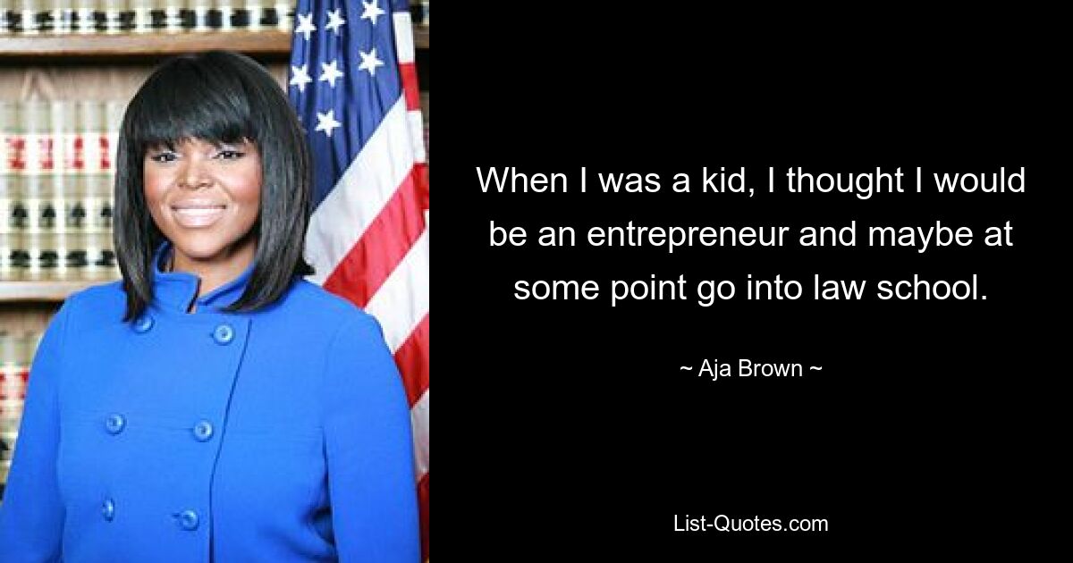 When I was a kid, I thought I would be an entrepreneur and maybe at some point go into law school. — © Aja Brown