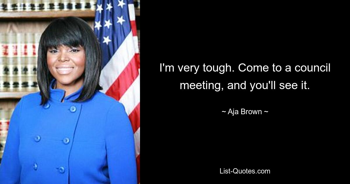 I'm very tough. Come to a council meeting, and you'll see it. — © Aja Brown