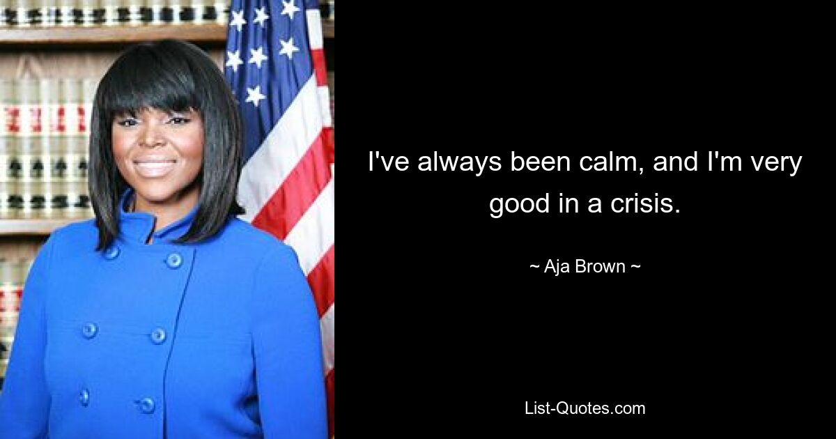 I've always been calm, and I'm very good in a crisis. — © Aja Brown