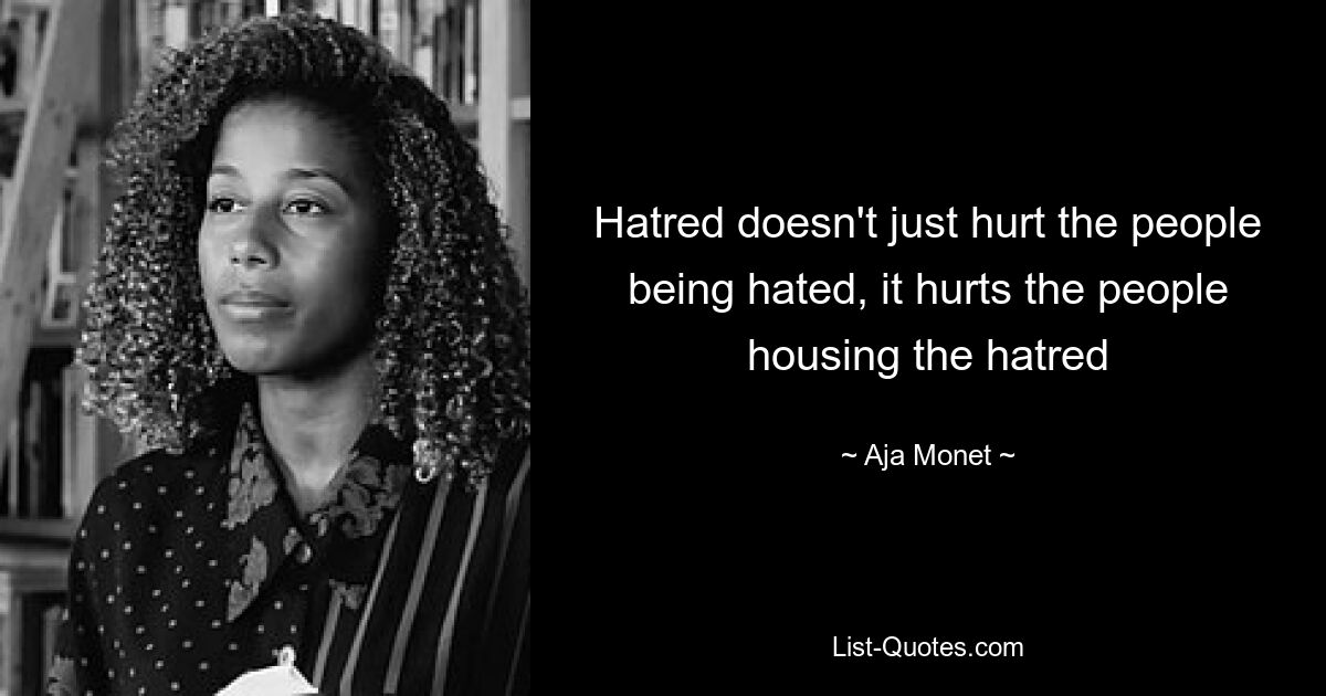 Hatred doesn't just hurt the people being hated, it hurts the people housing the hatred — © Aja Monet