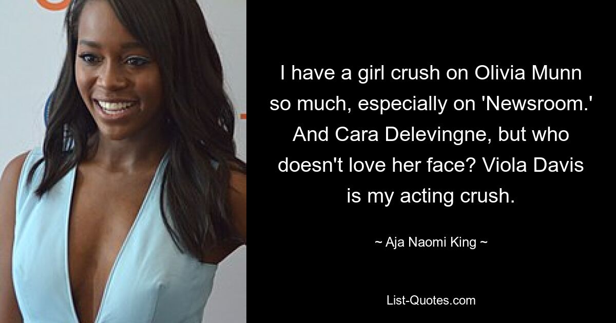 I have a girl crush on Olivia Munn so much, especially on 'Newsroom.' And Cara Delevingne, but who doesn't love her face? Viola Davis is my acting crush. — © Aja Naomi King