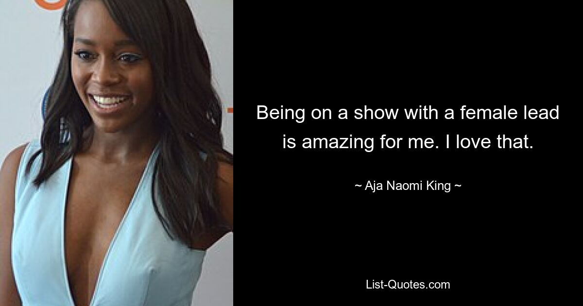 Being on a show with a female lead is amazing for me. I love that. — © Aja Naomi King