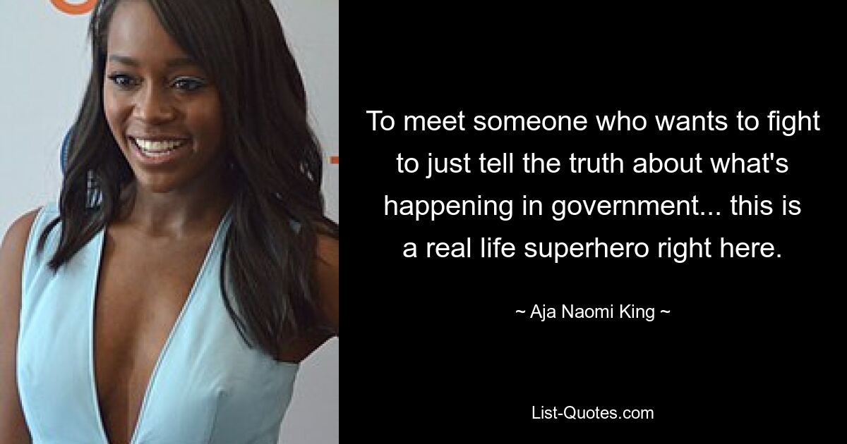 To meet someone who wants to fight to just tell the truth about what's happening in government... this is a real life superhero right here. — © Aja Naomi King