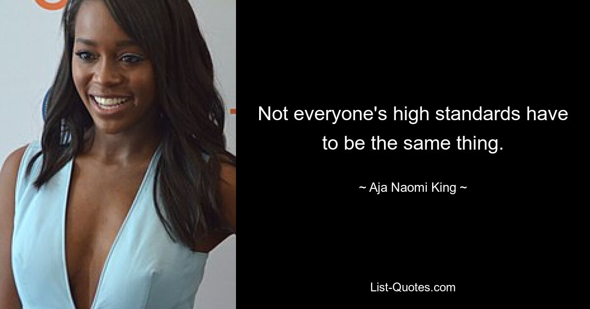 Not everyone's high standards have to be the same thing. — © Aja Naomi King