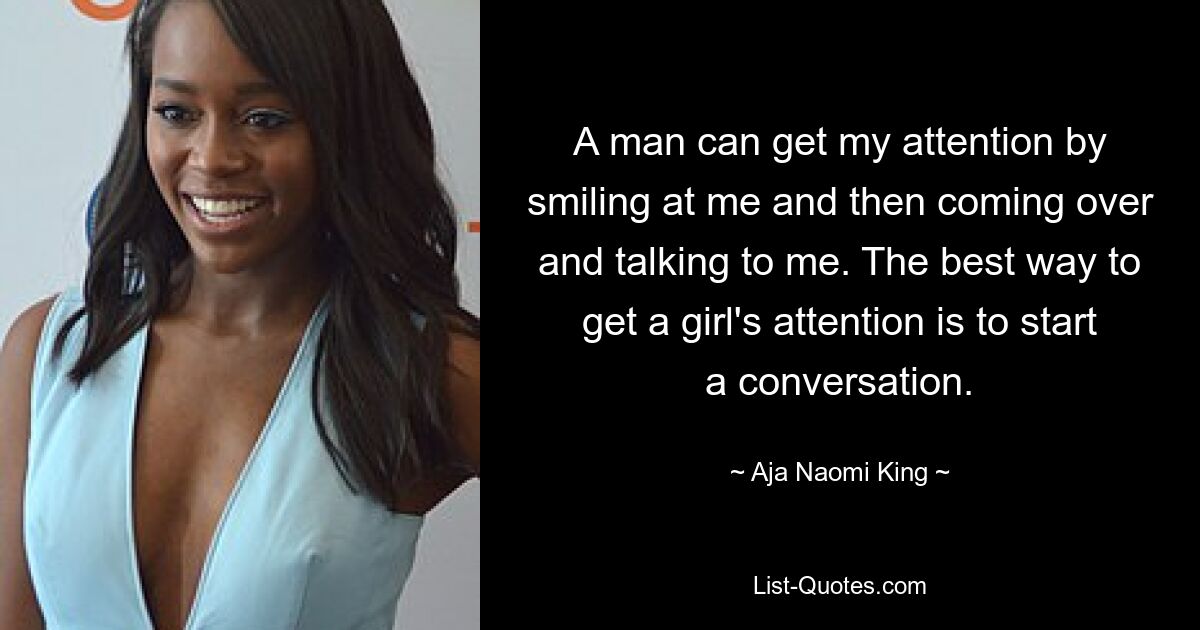 A man can get my attention by smiling at me and then coming over and talking to me. The best way to get a girl's attention is to start a conversation. — © Aja Naomi King