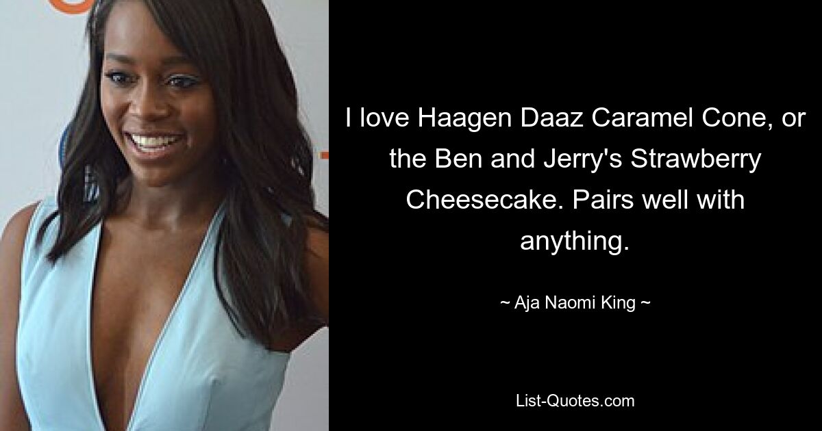 I love Haagen Daaz Caramel Cone, or the Ben and Jerry's Strawberry Cheesecake. Pairs well with anything. — © Aja Naomi King