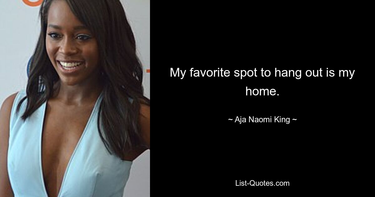 My favorite spot to hang out is my home. — © Aja Naomi King