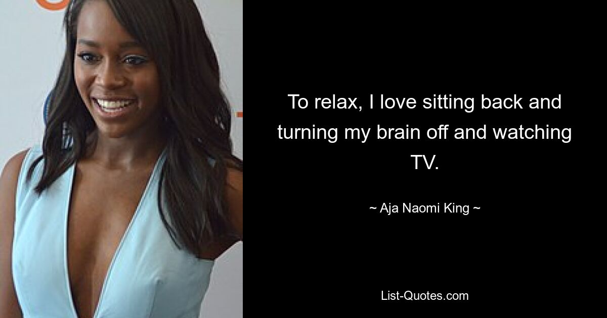 To relax, I love sitting back and turning my brain off and watching TV. — © Aja Naomi King