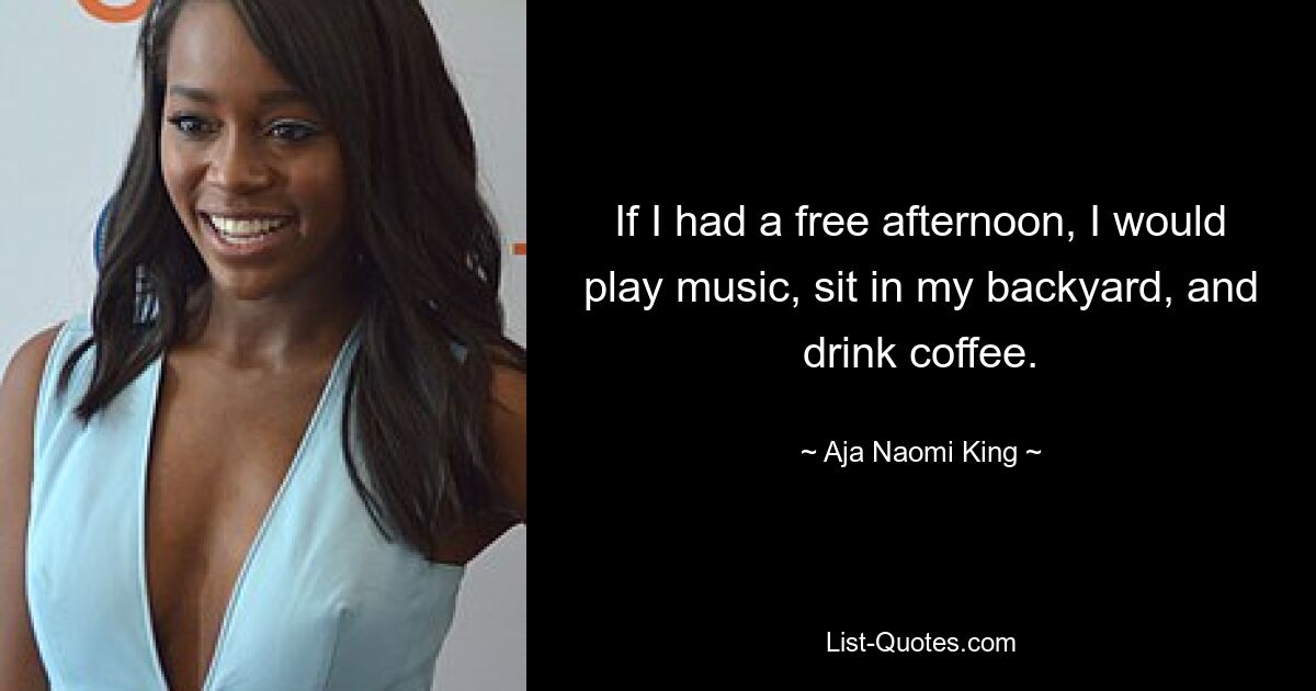 If I had a free afternoon, I would play music, sit in my backyard, and drink coffee. — © Aja Naomi King