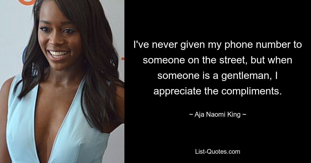 I've never given my phone number to someone on the street, but when someone is a gentleman, I appreciate the compliments. — © Aja Naomi King