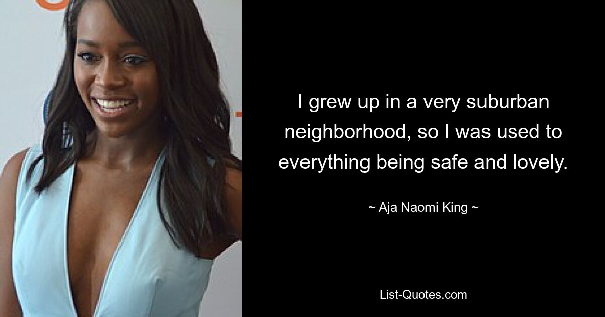 I grew up in a very suburban neighborhood, so I was used to everything being safe and lovely. — © Aja Naomi King