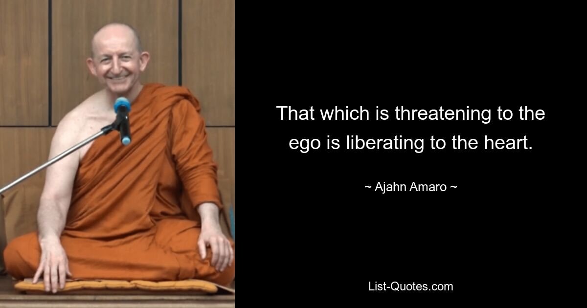 That which is threatening to the ego is liberating to the heart. — © Ajahn Amaro