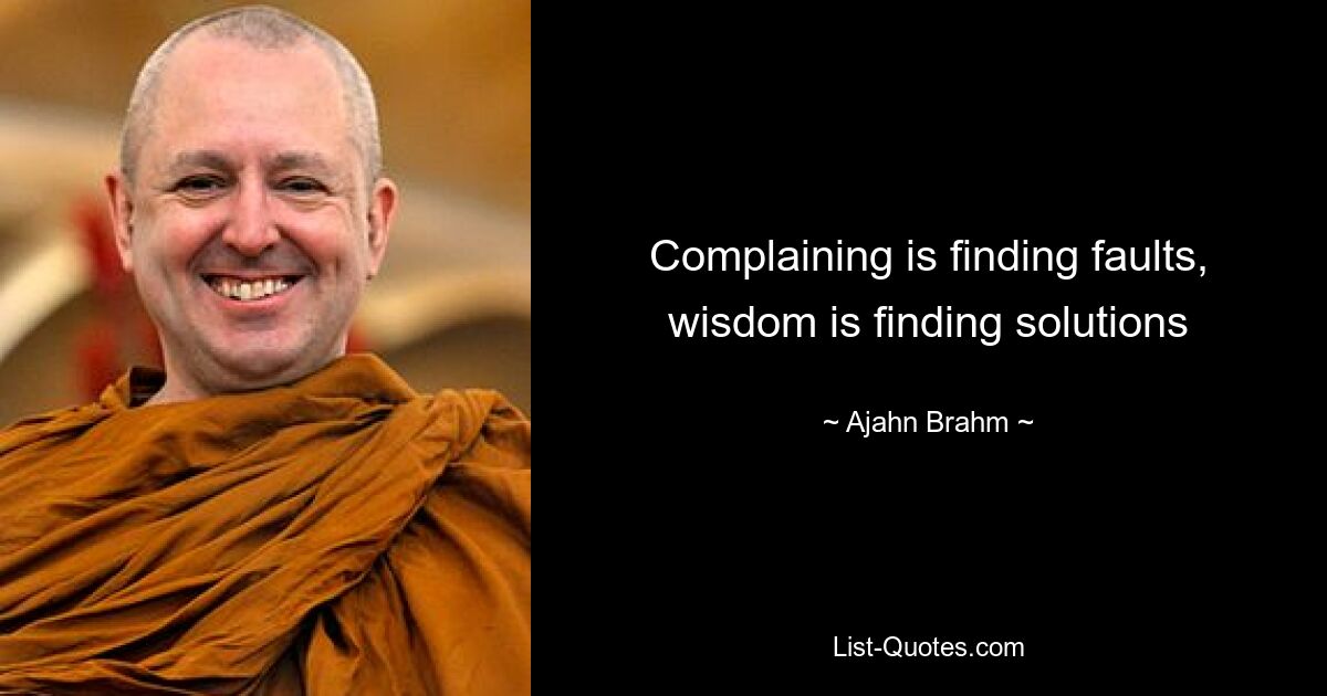 Complaining is finding faults, wisdom is finding solutions — © Ajahn Brahm