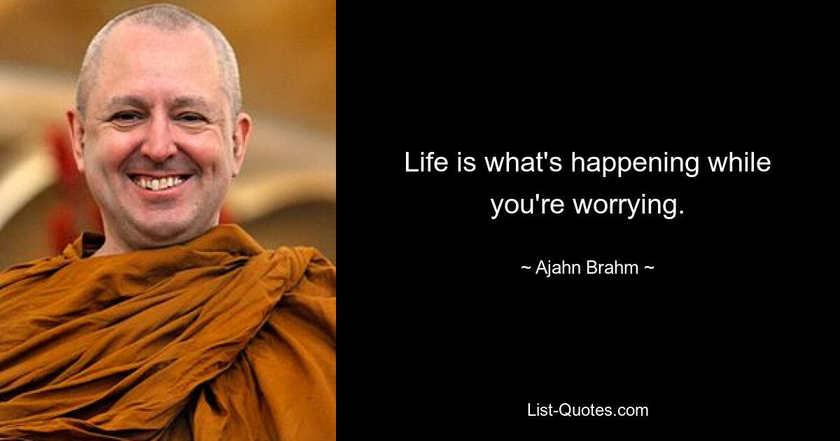 Life is what's happening while you're worrying. — © Ajahn Brahm