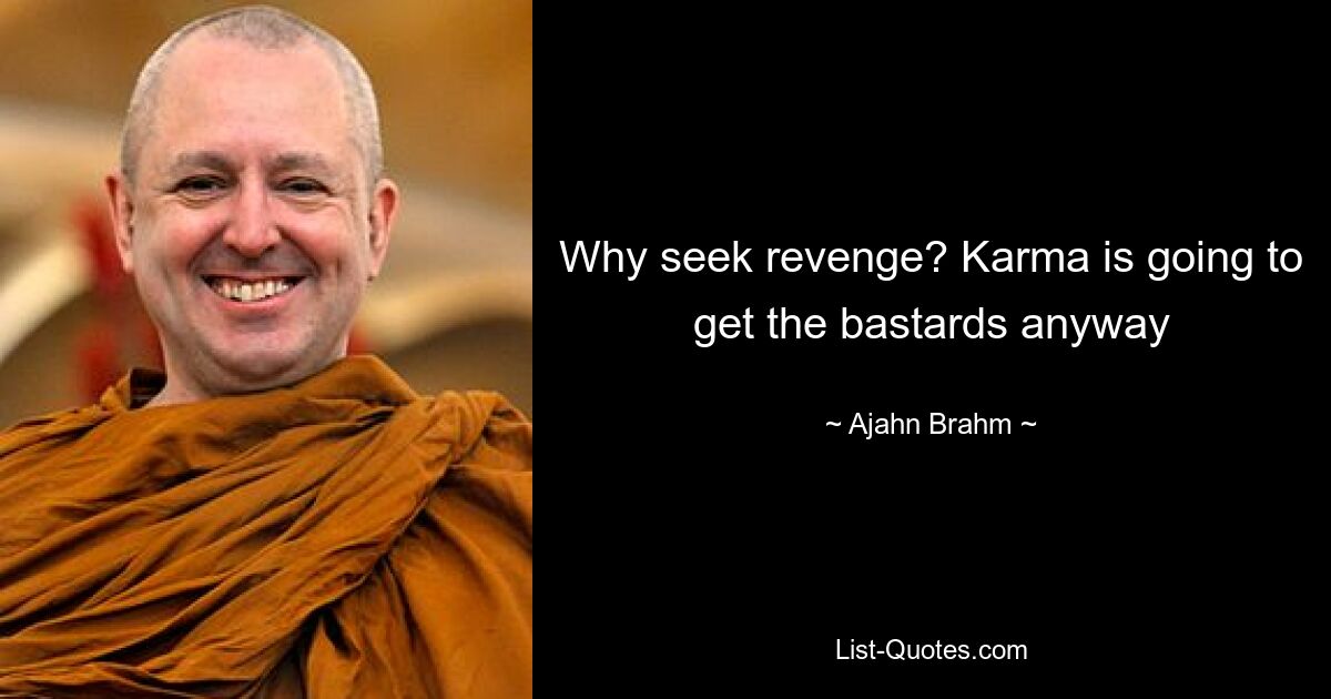 Why seek revenge? Karma is going to get the bastards anyway — © Ajahn Brahm