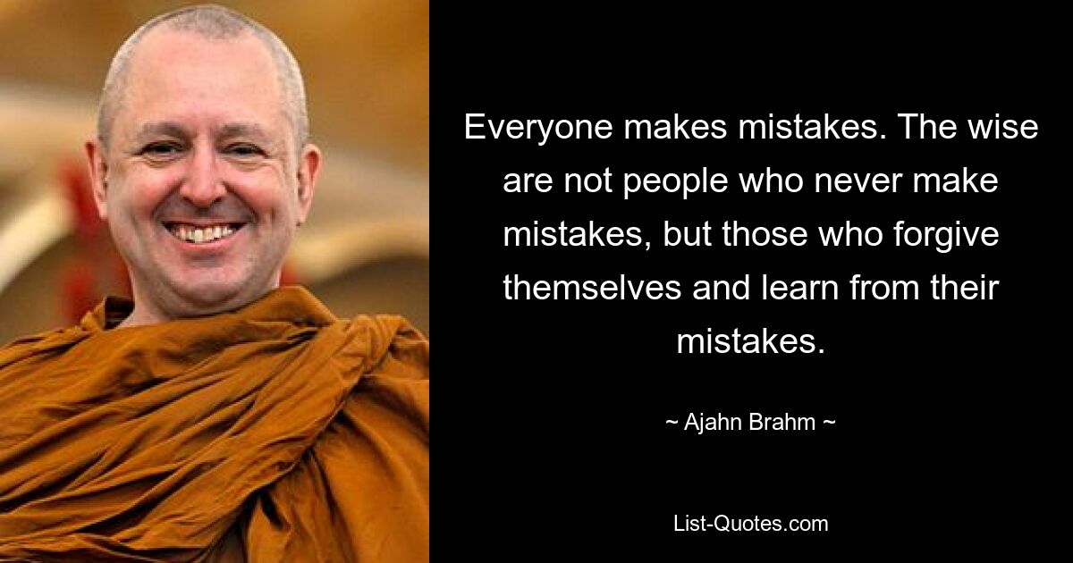 Everyone makes mistakes. The wise are not people who never make mistakes, but those who forgive themselves and learn from their mistakes. — © Ajahn Brahm