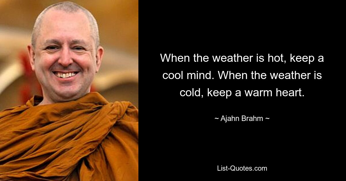 When the weather is hot, keep a cool mind. When the weather is cold, keep a warm heart. — © Ajahn Brahm