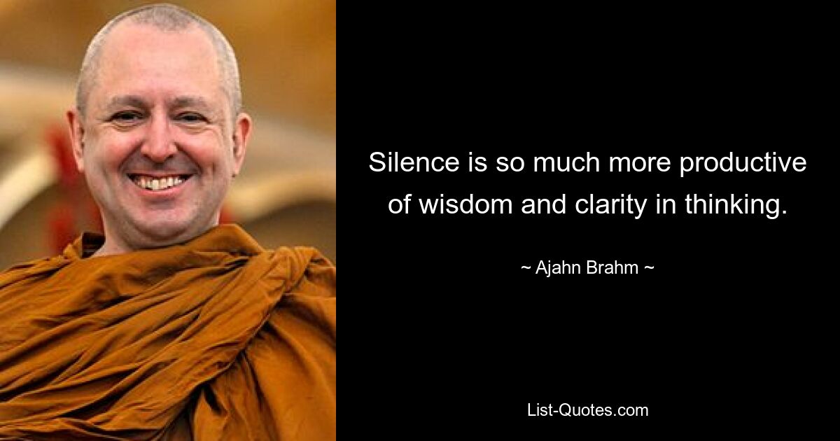 Silence is so much more productive of wisdom and clarity in thinking. — © Ajahn Brahm