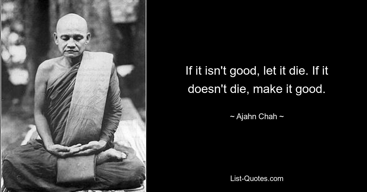 If it isn't good, let it die. If it doesn't die, make it good. — © Ajahn Chah