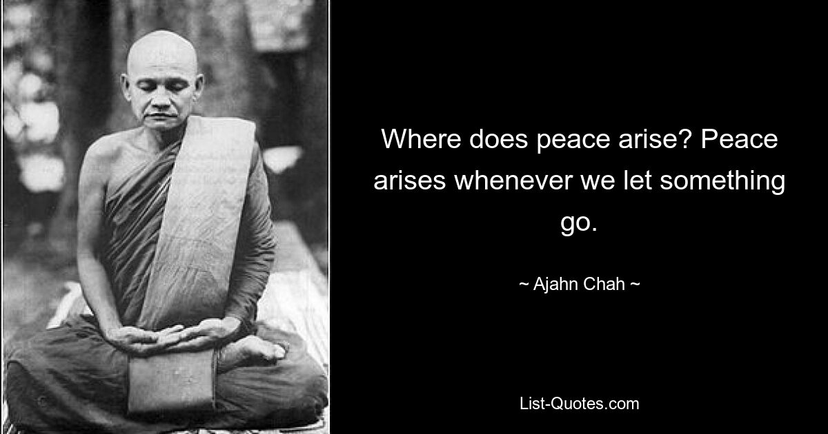 Where does peace arise? Peace arises whenever we let something go. — © Ajahn Chah