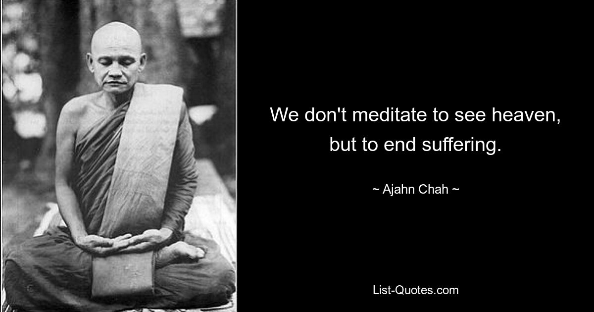 We don't meditate to see heaven, but to end suffering. — © Ajahn Chah